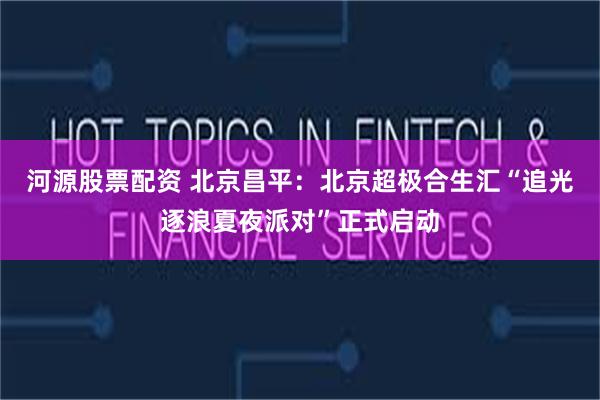 河源股票配资 北京昌平：北京超极合生汇“追光逐浪夏夜派对”正式启动
