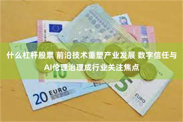 什么杠杆股票 前沿技术重塑产业发展 数字信任与AI伦理治理成行业关注焦点
