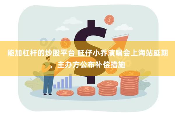 能加杠杆的炒股平台 旺仔小乔演唱会上海站延期，主办方公布补偿措施
