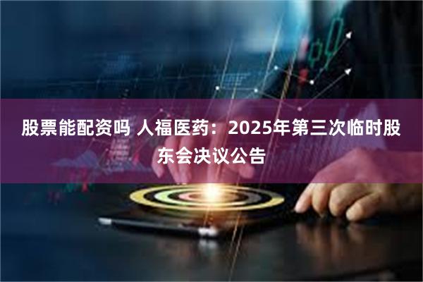 股票能配资吗 人福医药：2025年第三次临时股东会决议公告