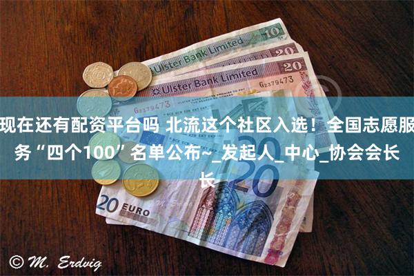 现在还有配资平台吗 北流这个社区入选！全国志愿服务“四个100”名单公布~_发起人_中心_协会会长