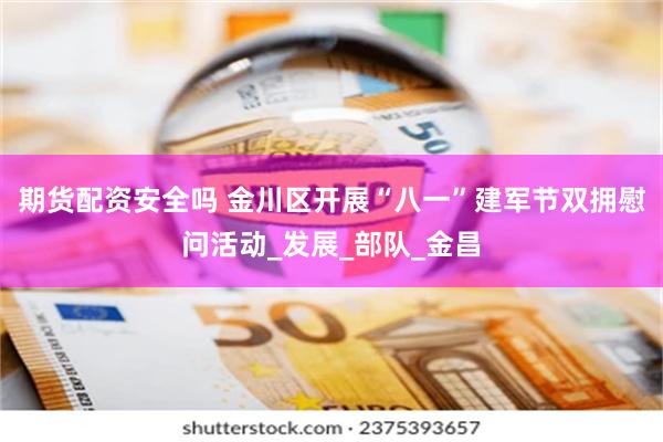 期货配资安全吗 金川区开展“八一”建军节双拥慰问活动_发展_部队_金昌
