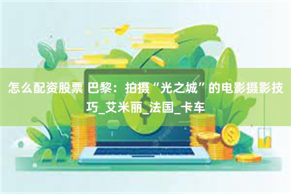 怎么配资股票 巴黎：拍摄“光之城”的电影摄影技巧_艾米丽_法国_卡车