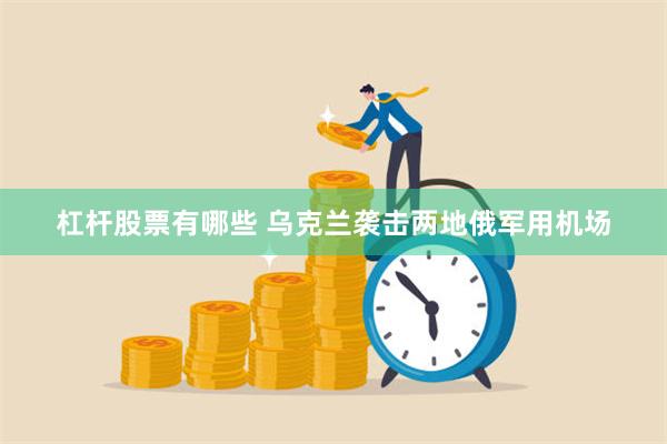杠杆股票有哪些 乌克兰袭击两地俄军用机场