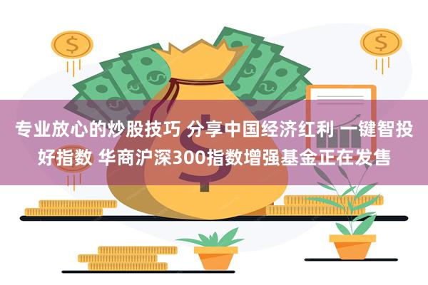 专业放心的炒股技巧 分享中国经济红利 一键智投好指数 华商沪深300指数增强基金正在发售