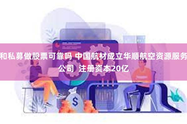 和私募做股票可靠吗 中国航材成立华顺航空资源服务公司  注册资本20亿