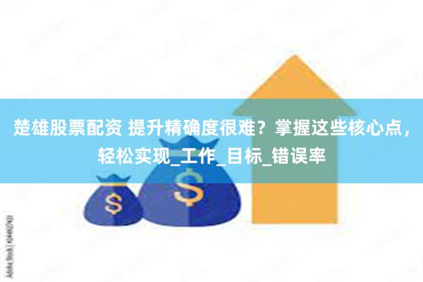 楚雄股票配资 提升精确度很难？掌握这些核心点，轻松实现_工作_目标_错误率