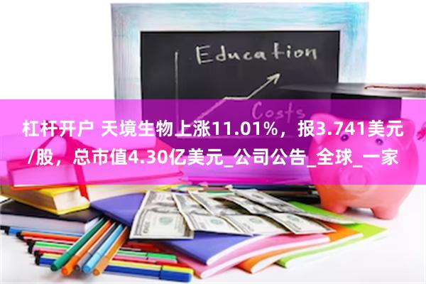 杠杆开户 天境生物上涨11.01%，报3.741美元/股，总市值4.30亿美元_公司公告_全球_一家