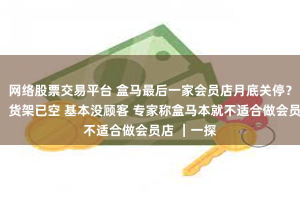网络股票交易平台 盒马最后一家会员店月底关停？记者实探：货架已空 基本没顾客 专家称盒马本就不适合做会员店 ︱一探