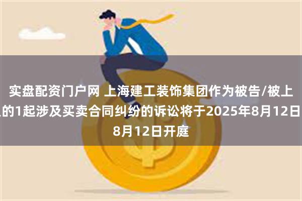 实盘配资门户网 上海建工装饰集团作为被告/被上诉人的1起涉及买卖合同纠纷的诉讼将于2025年8月12日开庭