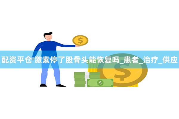 配资平仓 激素停了股骨头能恢复吗_患者_治疗_供应