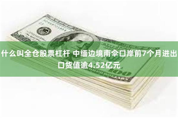什么叫全仓股票杠杆 中缅边境南伞口岸前7个月进出口货值逾4.52亿元