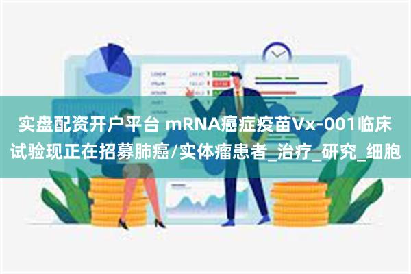 实盘配资开户平台 mRNA癌症疫苗Vx-001临床试验现正在招募肺癌/实体瘤患者_治疗_研究_细胞