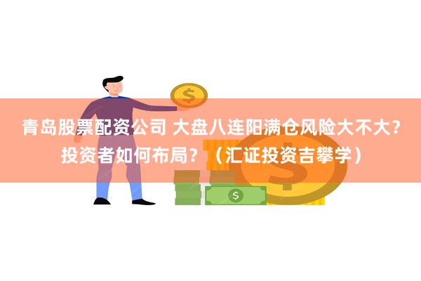 青岛股票配资公司 大盘八连阳满仓风险大不大？投资者如何布局？（汇证投资吉攀学）