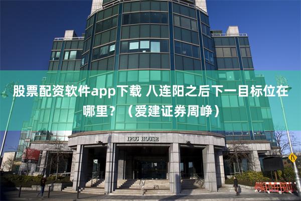 股票配资软件app下载 八连阳之后下一目标位在哪里？（爱建证券周峥）