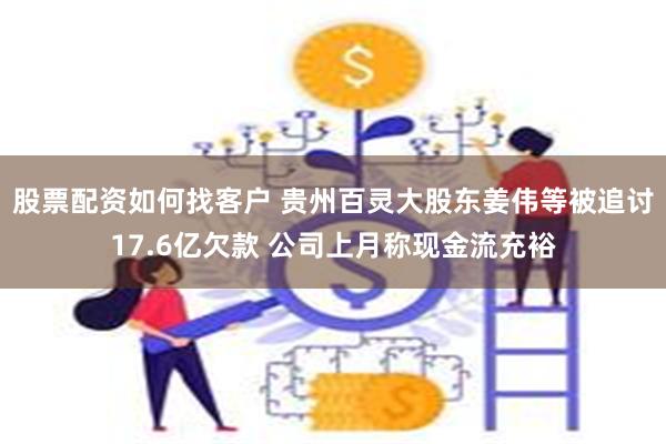 股票配资如何找客户 贵州百灵大股东姜伟等被追讨17.6亿欠款 公司上月称现金流充裕