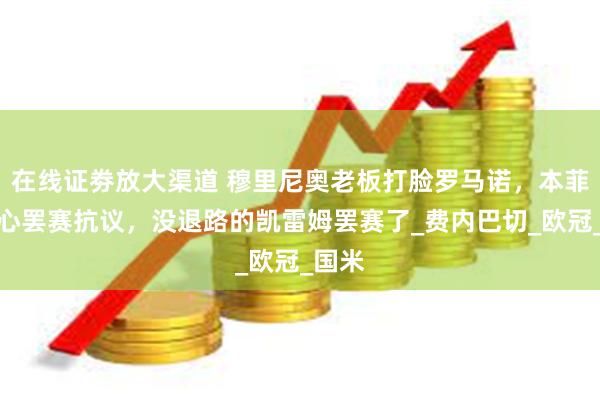 在线证劵放大渠道 穆里尼奥老板打脸罗马诺，本菲卡核心罢赛抗议，没退路的凯雷姆罢赛了_费内巴切_欧冠_国米