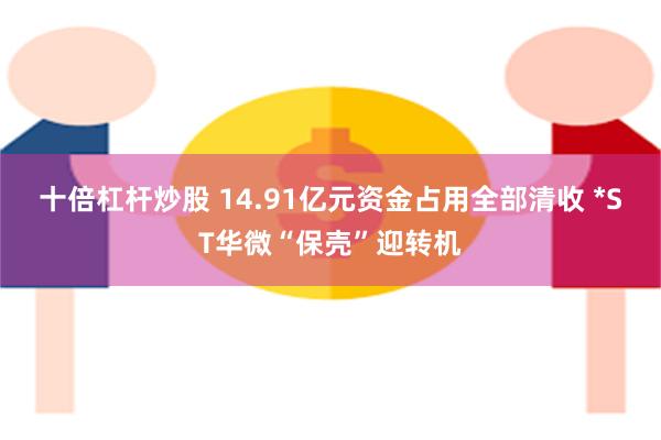 十倍杠杆炒股 14.91亿元资金占用全部清收 *ST华微“保壳”迎转机