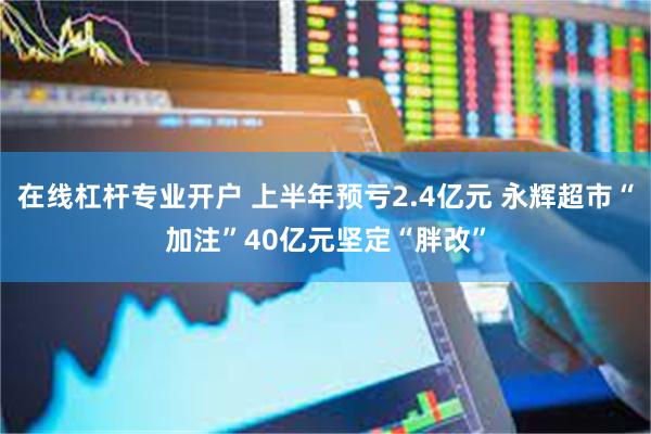 在线杠杆专业开户 上半年预亏2.4亿元 永辉超市“加注”40亿元坚定“胖改”
