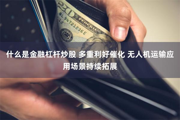 什么是金融杠杆炒股 多重利好催化 无人机运输应用场景持续拓展