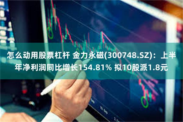 怎么动用股票杠杆 金力永磁(300748.SZ)：上半年净利润同比增长154.81% 拟10股派1.8元