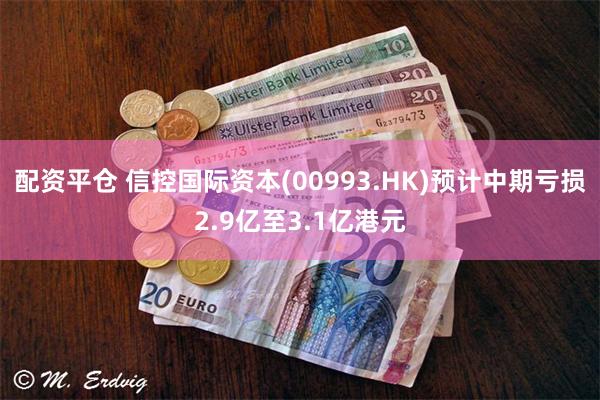 配资平仓 信控国际资本(00993.HK)预计中期亏损2.9亿至3.1亿港元
