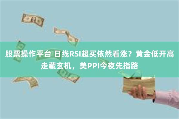股票操作平台 日线RSI超买依然看涨？黄金低开高走藏玄机，美PPI今夜先指路