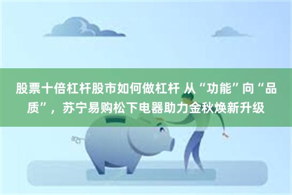 股票十倍杠杆股市如何做杠杆 从“功能”向“品质”，苏宁易购松下电器助力金秋焕新升级