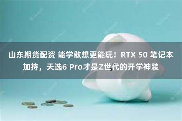 山东期货配资 能学敢想更能玩！RTX 50 笔记本加持，天选6 Pro才是Z世代的开学神装