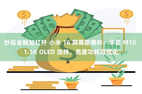 炒股金融加杠杆 小米 16 屏幕新爆料：华星 M10 1.5K OLED 加持，亮度功耗双优化