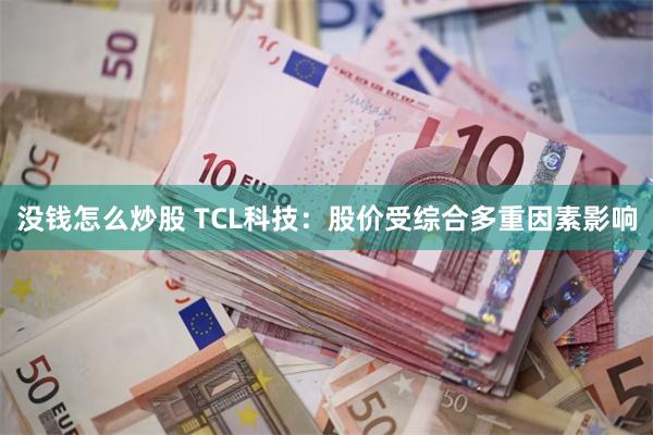 没钱怎么炒股 TCL科技：股价受综合多重因素影响