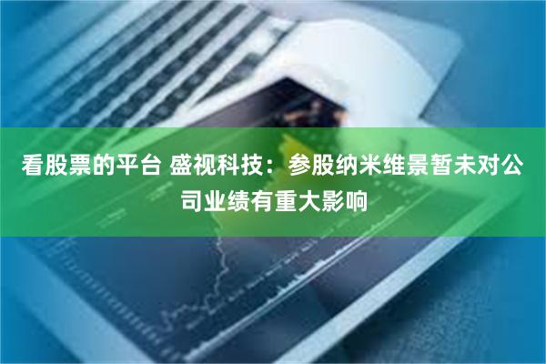 看股票的平台 盛视科技：参股纳米维景暂未对公司业绩有重大影响