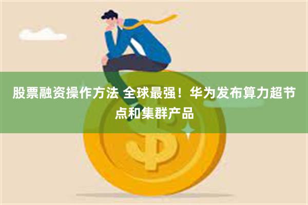 股票融资操作方法 全球最强！华为发布算力超节点和集群产品