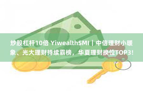 炒股杠杆10倍 YiwealthSMI|中信理财小暖象、光大理财持续霸榜,华夏理财换位TOP3!
