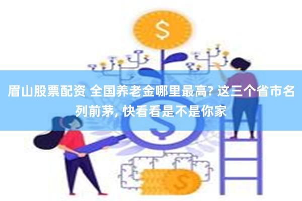 眉山股票配资 全国养老金哪里最高? 这三个省市名列前茅, 快看看是不是你家