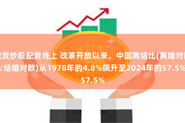 配资炒股配资线上 改革开放以来，中国离结比(离婚对数/结婚对数)从1978年的4.8%飙升至2024年的57.5%