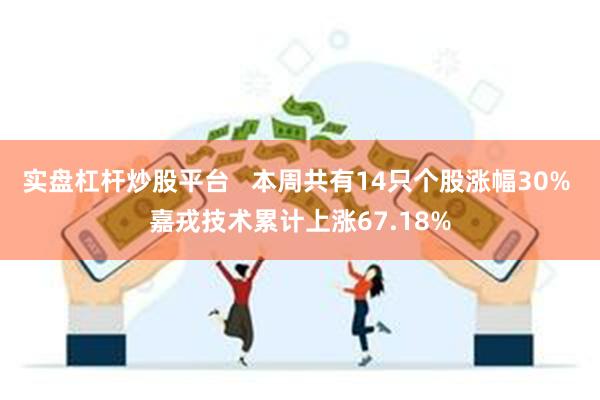 实盘杠杆炒股平台   本周共有14只个股涨幅30% 嘉戎技术累计上涨67.18%