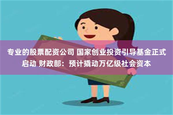 专业的股票配资公司 国家创业投资引导基金正式启动 财政部:预计撬动万亿级社会资本
